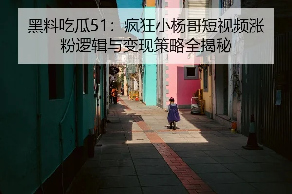 黑料吃瓜51：疯狂小杨哥短视频涨粉逻辑与变现策略全揭秘